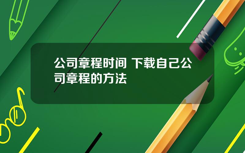 公司章程时间 下载自己公司章程的方法